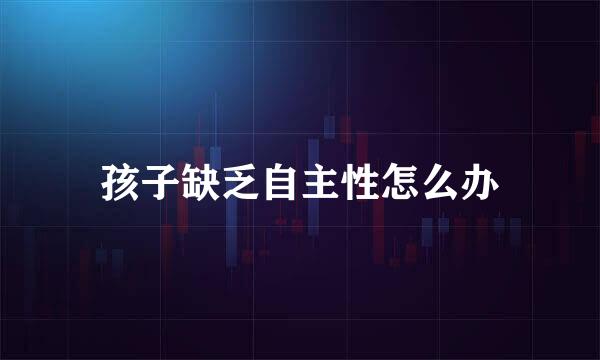 孩子缺乏自主性怎么办