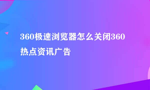 360极速浏览器怎么关闭360热点资讯广告