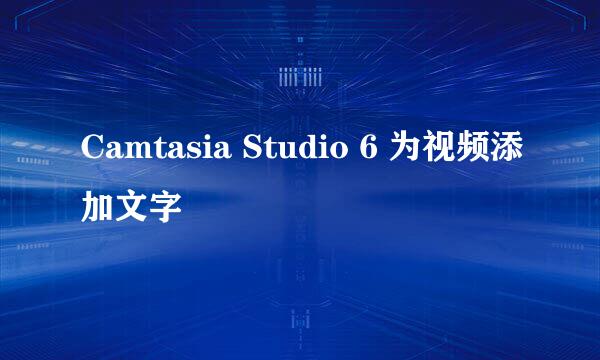 Camtasia Studio 6 为视频添加文字