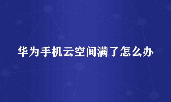 华为手机云空间满了怎么办