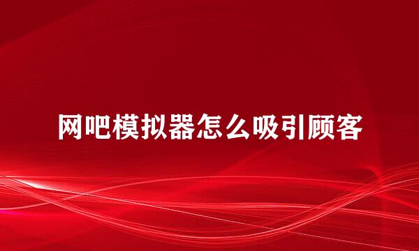 网吧模拟器怎么吸引顾客