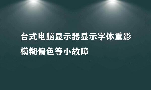 台式电脑显示器显示字体重影模糊偏色等小故障