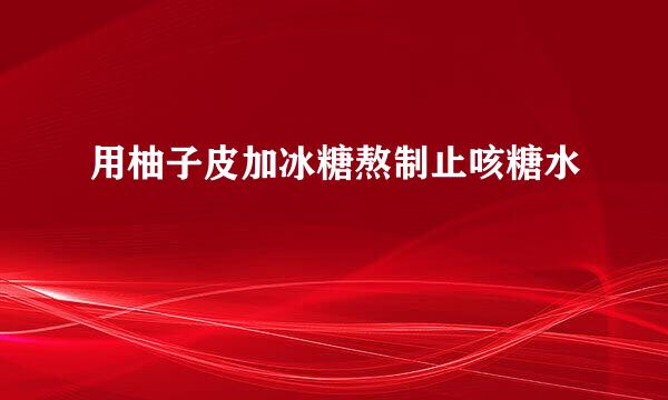 用柚子皮加冰糖熬制止咳糖水