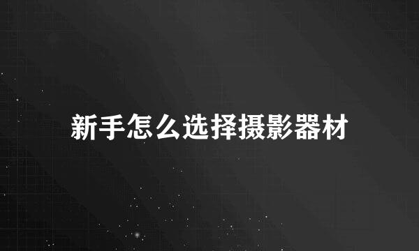 新手怎么选择摄影器材