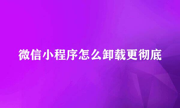 微信小程序怎么卸载更彻底