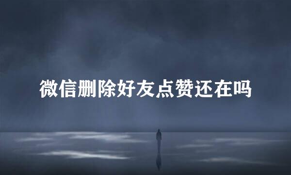 微信删除好友点赞还在吗
