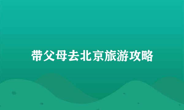 带父母去北京旅游攻略