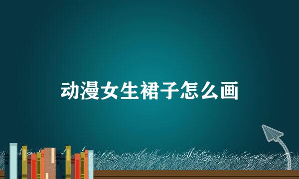 动漫女生裙子怎么画