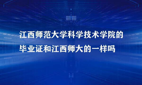 江西师范大学科学技术学院的毕业证和江西师大的一样吗