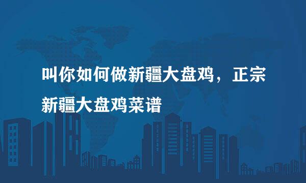 叫你如何做新疆大盘鸡，正宗新疆大盘鸡菜谱