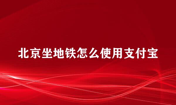 北京坐地铁怎么使用支付宝