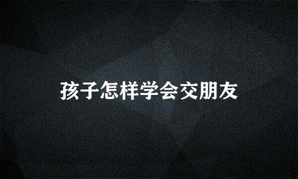 孩子怎样学会交朋友