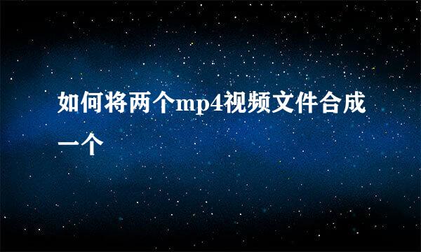 如何将两个mp4视频文件合成一个