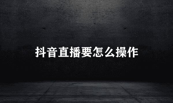 抖音直播要怎么操作