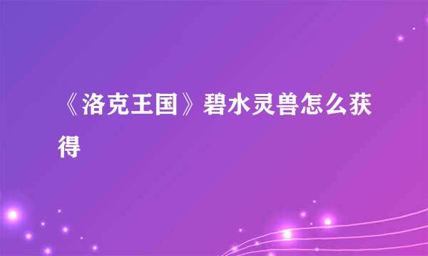 《洛克王国》碧水灵兽怎么获得