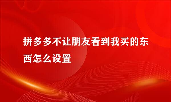 拼多多不让朋友看到我买的东西怎么设置