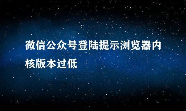 微信公众号登陆提示浏览器内核版本过低