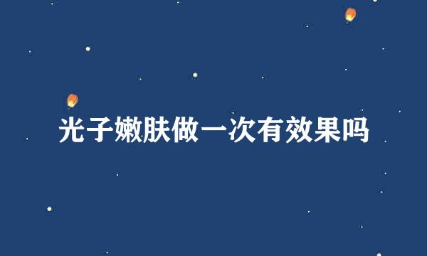 光子嫩肤做一次有效果吗