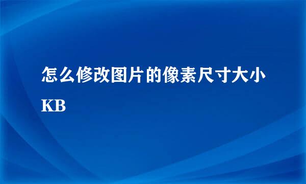 怎么修改图片的像素尺寸大小KB