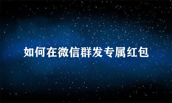 如何在微信群发专属红包