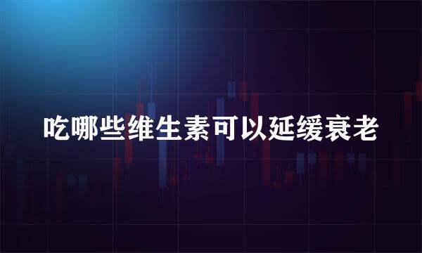 吃哪些维生素可以延缓衰老