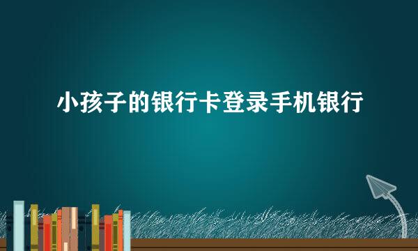 小孩子的银行卡登录手机银行