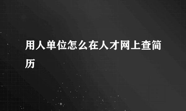 用人单位怎么在人才网上查简历