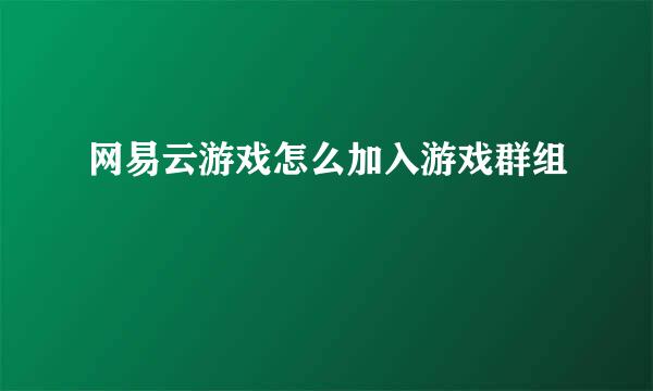 网易云游戏怎么加入游戏群组