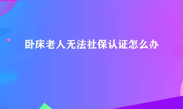 卧床老人无法社保认证怎么办
