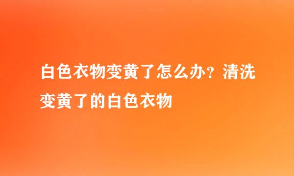白色衣物变黄了怎么办？清洗变黄了的白色衣物