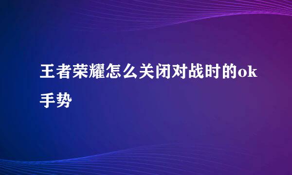 王者荣耀怎么关闭对战时的ok手势