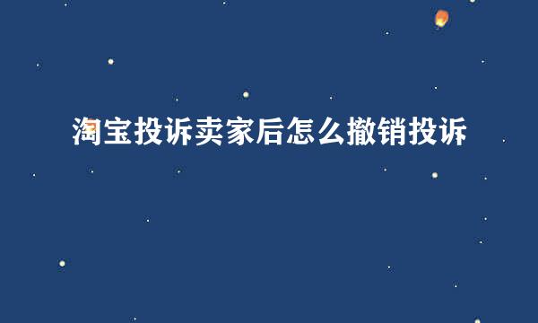 淘宝投诉卖家后怎么撤销投诉