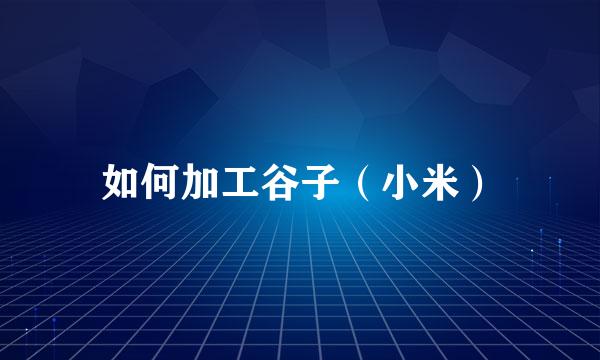 如何加工谷子（小米）