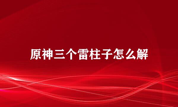 原神三个雷柱子怎么解