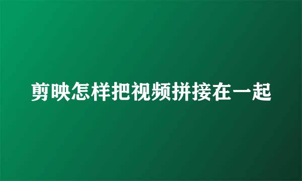 剪映怎样把视频拼接在一起