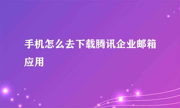 手机怎么去下载腾讯企业邮箱应用