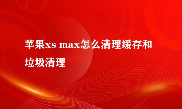 苹果xs max怎么清理缓存和垃圾清理