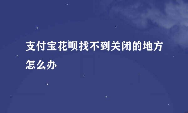 支付宝花呗找不到关闭的地方怎么办