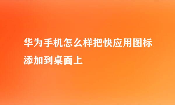华为手机怎么样把快应用图标添加到桌面上