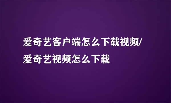 爱奇艺客户端怎么下载视频/爱奇艺视频怎么下载