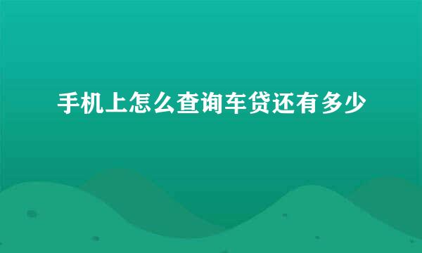 手机上怎么查询车贷还有多少