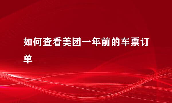 如何查看美团一年前的车票订单