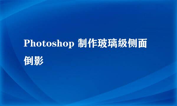 Photoshop 制作玻璃级侧面倒影
