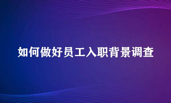 如何做好员工入职背景调查