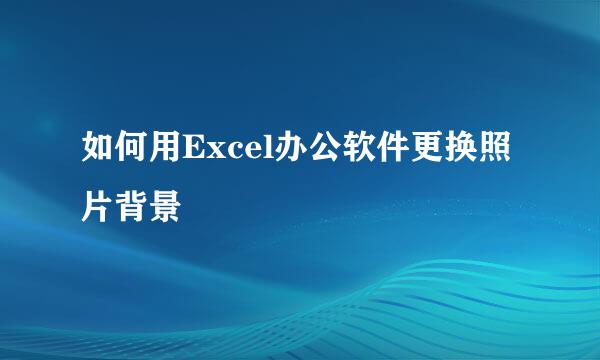 如何用Excel办公软件更换照片背景