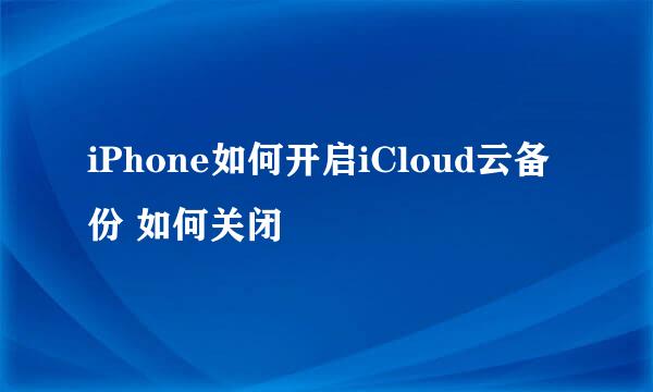 iPhone如何开启iCloud云备份 如何关闭