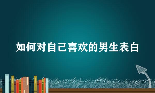 如何对自己喜欢的男生表白