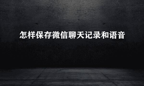 怎样保存微信聊天记录和语音