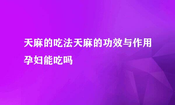 天麻的吃法天麻的功效与作用孕妇能吃吗