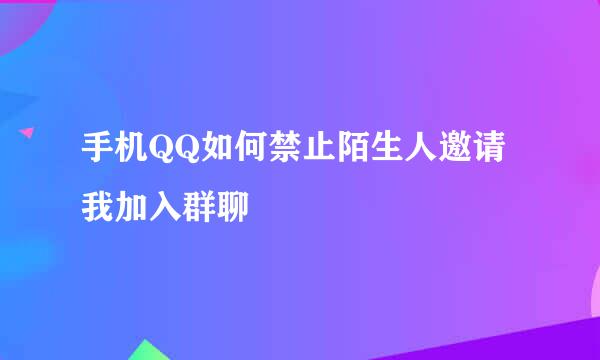 手机QQ如何禁止陌生人邀请我加入群聊